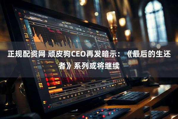 正规配资网 顽皮狗CEO再发暗示:《最后的生还者》系列或将继续