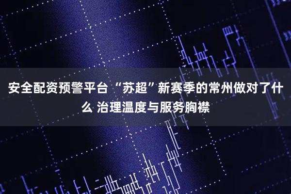 安全配资预警平台 “苏超”新赛季的常州做对了什么 治理温度与服务胸襟