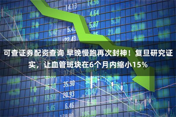 可查证券配资查询 早晚慢跑再次封神！复旦研究证实，让血管斑块在6个月内缩小15%
