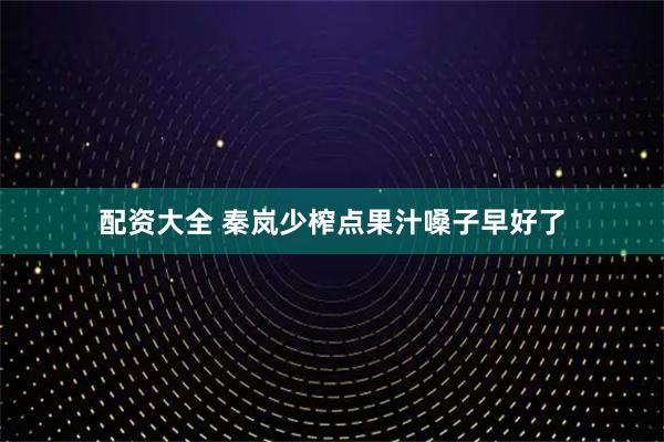 配资大全 秦岚少榨点果汁嗓子早好了