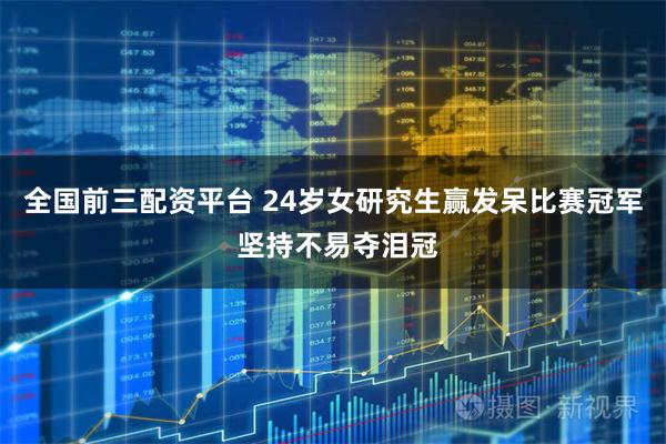 全国前三配资平台 24岁女研究生赢发呆比赛冠军 坚持不易夺泪冠