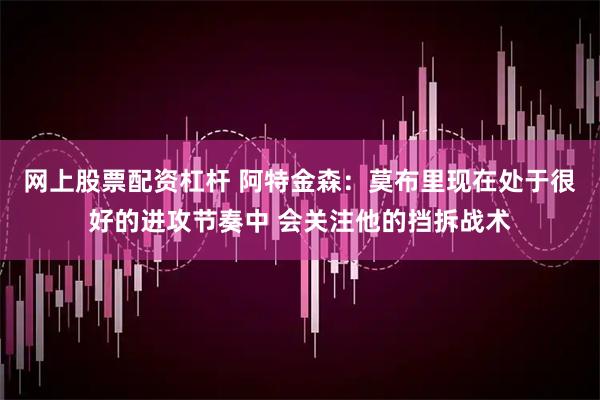网上股票配资杠杆 阿特金森：莫布里现在处于很好的进攻节奏中 会关注他的挡拆战术