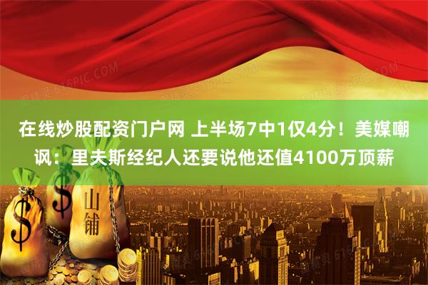 在线炒股配资门户网 上半场7中1仅4分！美媒嘲讽：里夫斯经纪人还要说他还值4100万顶薪