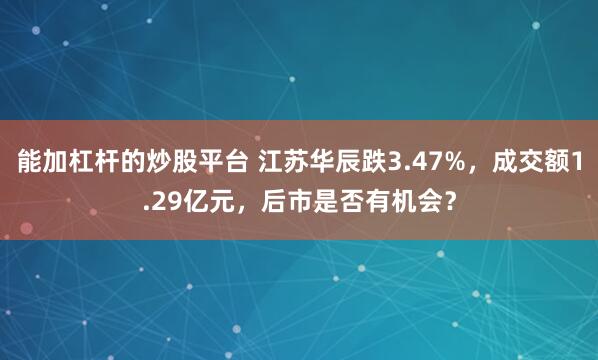 能加杠杆的炒股平台 江苏华辰跌3.47%，成交额1.29亿元，后市是否有机会？