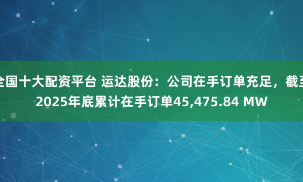 全国十大配资平台 运达股份：公司在手订单充足，截至2025年底累计在手订单45,475.84 MW