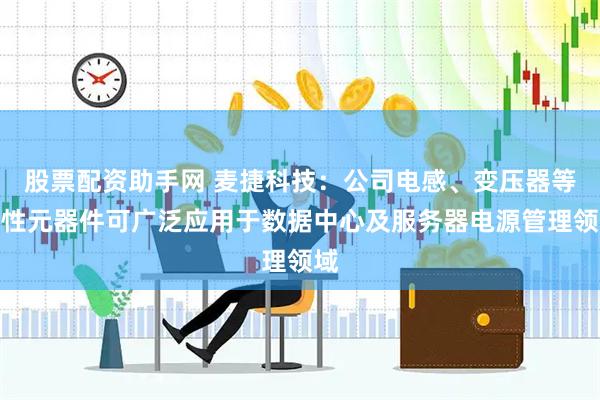 股票配资助手网 麦捷科技：公司电感、变压器等磁性元器件可广泛应用于数据中心及服务器电源管理领域