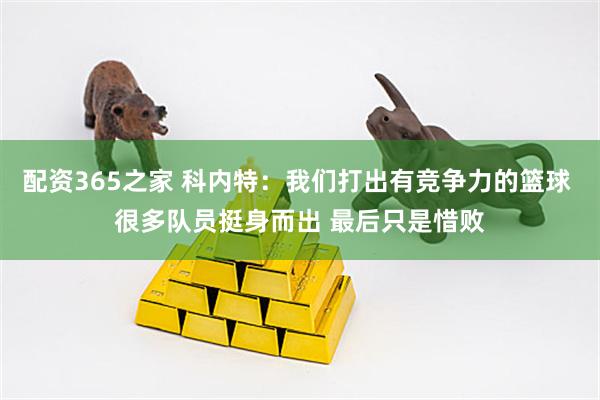 配资365之家 科内特：我们打出有竞争力的篮球 很多队员挺身而出 最后只是惜败