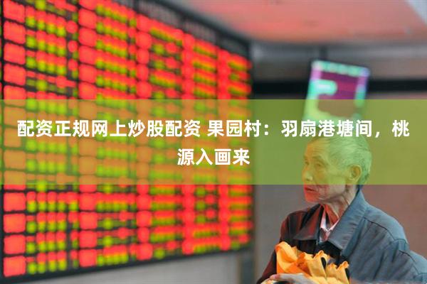配资正规网上炒股配资 果园村：羽扇港塘间，桃源入画来