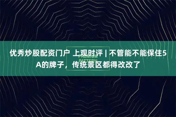 优秀炒股配资门户 上观时评 | 不管能不能保住5A的牌子，传统景区都得改改了