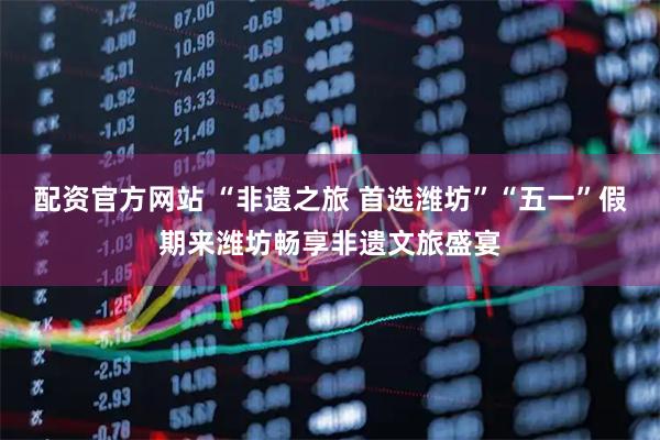 配资官方网站 “非遗之旅 首选潍坊”“五一”假期来潍坊畅享非遗文旅盛宴