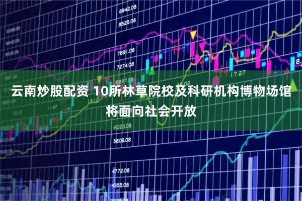 云南炒股配资 10所林草院校及科研机构博物场馆将面向社会开放