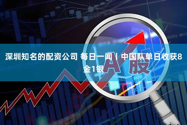 深圳知名的配资公司 每日一闻丨中国队单日收获8金1银