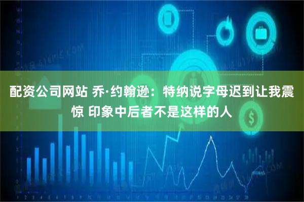 配资公司网站 乔·约翰逊：特纳说字母迟到让我震惊 印象中后者不是这样的人
