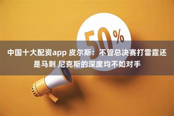 中国十大配资app 皮尔斯：不管总决赛打雷霆还是马刺 尼克斯的深度均不如对手