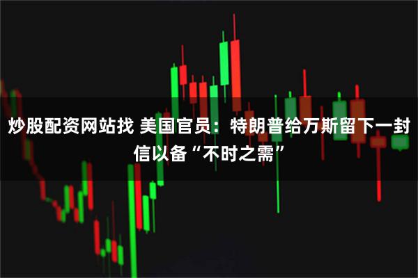 炒股配资网站找 美国官员：特朗普给万斯留下一封信以备“不时之需”