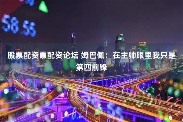 股票配资票配资论坛 姆巴佩：在主帅眼里我只是第四前锋