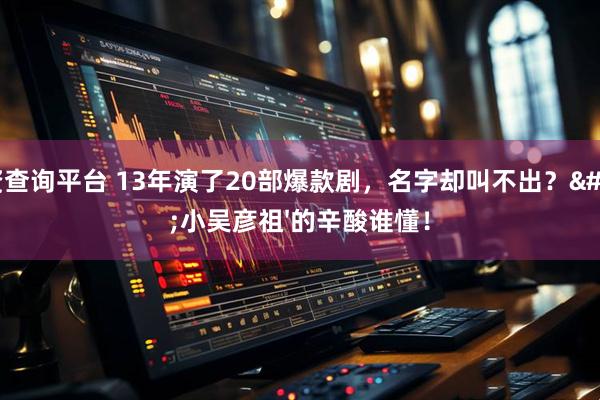 配资查询平台 13年演了20部爆款剧，名字却叫不出？'小吴彦祖'的辛酸谁懂！