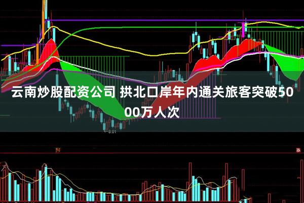云南炒股配资公司 拱北口岸年内通关旅客突破5000万人次