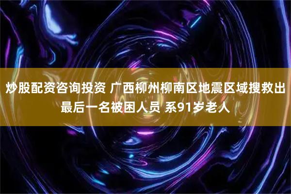 炒股配资咨询投资 广西柳州柳南区地震区域搜救出最后一名被困人员 系91岁老人