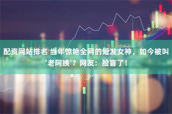 配资网站排名 当年惊艳全网的短发女神，如今被叫‘老阿姨’？网友：脸盲了！