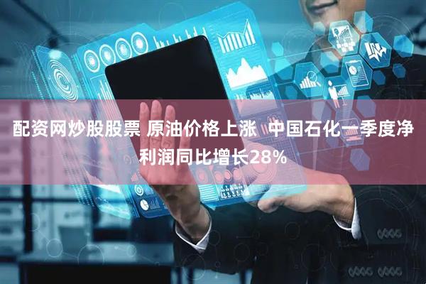 配资网炒股股票 原油价格上涨  中国石化一季度净利润同比增长28%