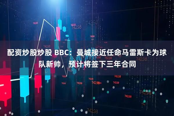 配资炒股炒股 BBC：曼城接近任命马雷斯卡为球队新帅，预计将签下三年合同