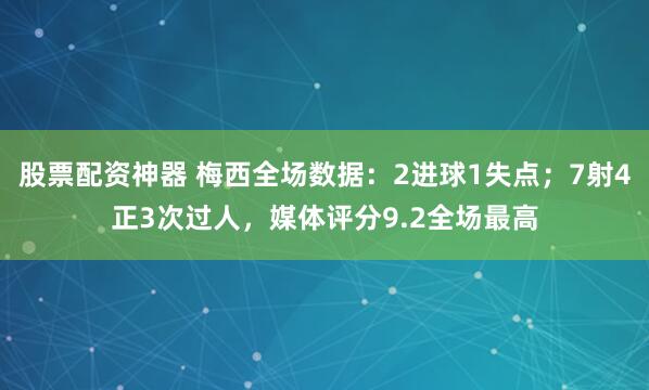 股票配资神器 梅西全场数据：2进球1失点；7射4正3次过人，媒体评分9.2全场最高