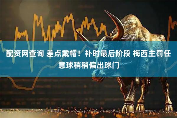 配资网查询 差点戴帽！补时最后阶段 梅西主罚任意球稍稍偏出球门