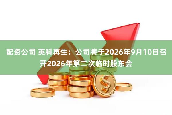 配资公司 英科再生：公司将于2026年9月10日召开2026年第二次临时股东会