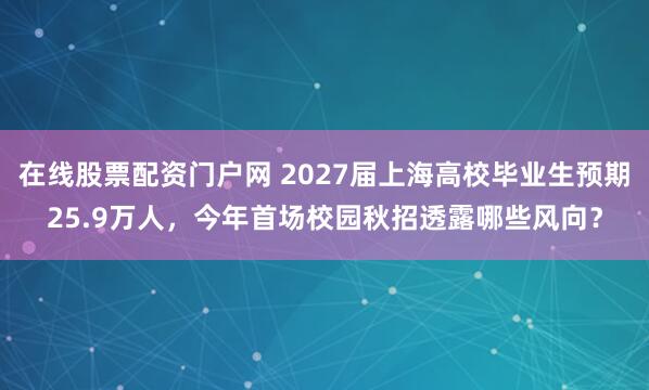 在线股票配资门户网 2027届上海高校毕业生预期25.9万人，今年首场校园秋招透露哪些风向？