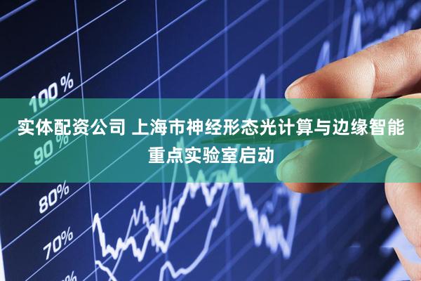 实体配资公司 上海市神经形态光计算与边缘智能重点实验室启动