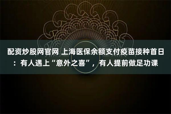 配资炒股网官网 上海医保余额支付疫苗接种首日：有人遇上“意外之喜”，有人提前做足功课